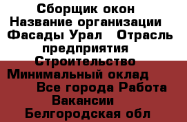 Сборщик окон › Название организации ­ Фасады-Урал › Отрасль предприятия ­ Строительство › Минимальный оклад ­ 25 000 - Все города Работа » Вакансии   . Белгородская обл.